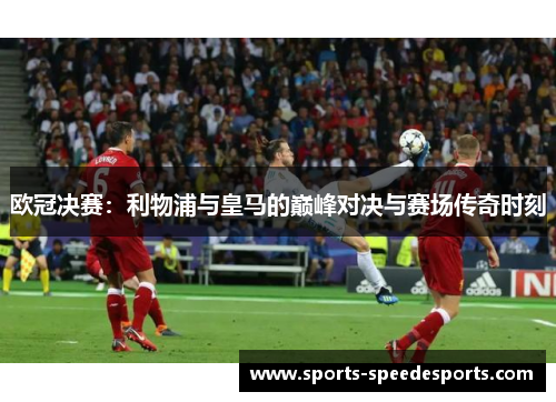 欧冠决赛：利物浦与皇马的巅峰对决与赛场传奇时刻