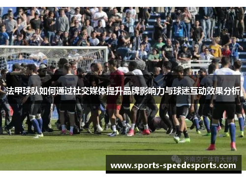 法甲球队如何通过社交媒体提升品牌影响力与球迷互动效果分析
