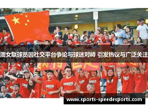 澳女联球员因社交平台争论与球迷对峙 引发热议与广泛关注