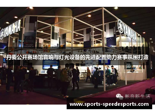 丹麦公开赛场馆音响与灯光设备的先进配置助力赛事氛围打造