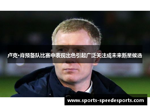 卢克·肖预备队比赛中表现出色引起广泛关注成未来新星候选