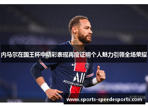 内马尔在国王杯中精彩表现再度证明个人魅力引领全场荣耀