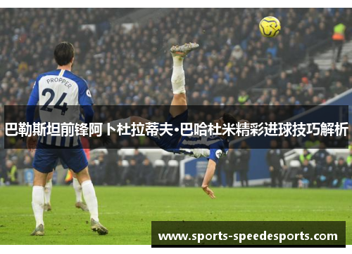 巴勒斯坦前锋阿卜杜拉蒂夫·巴哈杜米精彩进球技巧解析