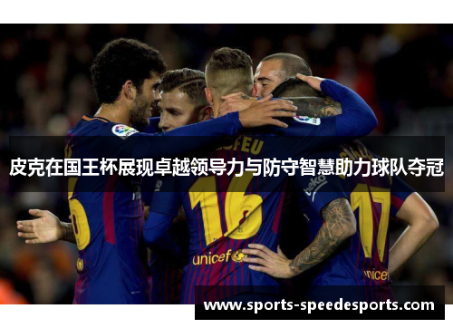 皮克在国王杯展现卓越领导力与防守智慧助力球队夺冠