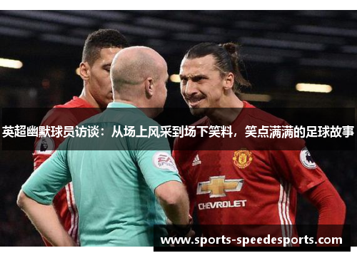 英超幽默球员访谈：从场上风采到场下笑料，笑点满满的足球故事