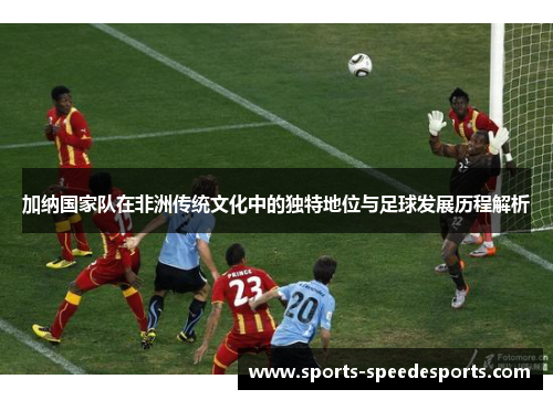 加纳国家队在非洲传统文化中的独特地位与足球发展历程解析