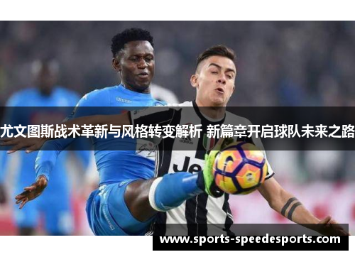 尤文图斯战术革新与风格转变解析 新篇章开启球队未来之路