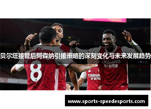 贝尔塔接管后阿森纳引援策略的深刻变化与未来发展趋势