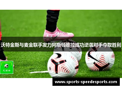 沃特金斯与麦金联手发力阿斯顿维拉成功逆袭对手夺取胜利