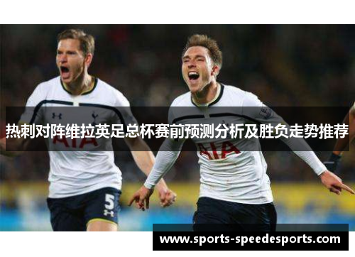 热刺对阵维拉英足总杯赛前预测分析及胜负走势推荐