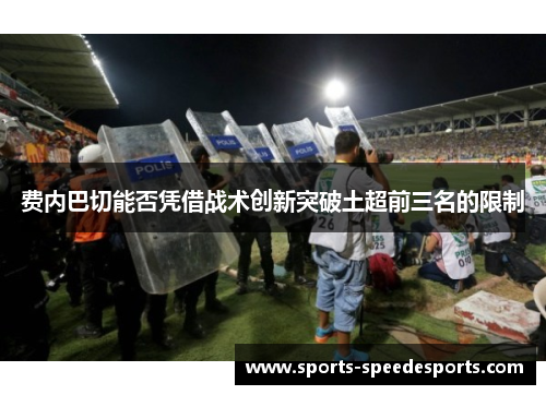 费内巴切能否凭借战术创新突破土超前三名的限制