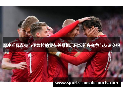 爆冷斯瓦泰克与伊埃拉的复杂关系揭示网坛新兴竞争与友谊交织