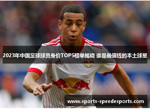 2023年中国足球球员身价TOP5榜单揭晓 谁是最值钱的本土球星