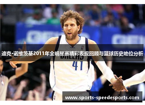 迪克·诺维茨基2011年全明星赛精彩表现回顾与篮球历史地位分析