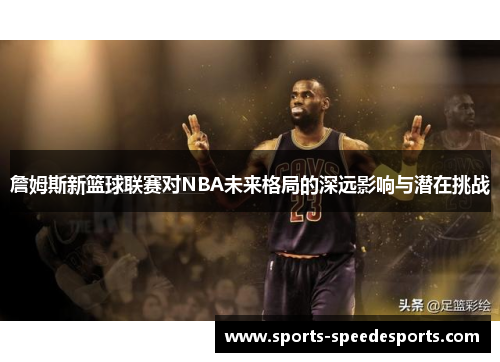 詹姆斯新篮球联赛对NBA未来格局的深远影响与潜在挑战