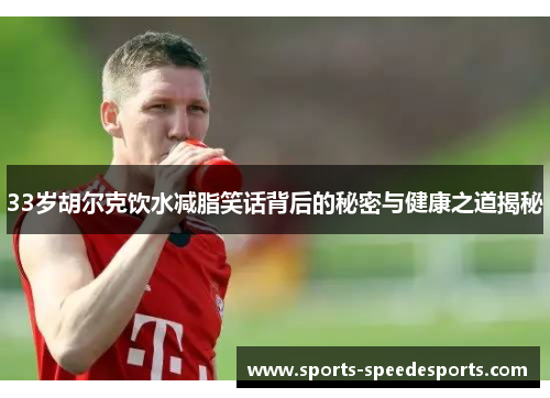 33岁胡尔克饮水减脂笑话背后的秘密与健康之道揭秘