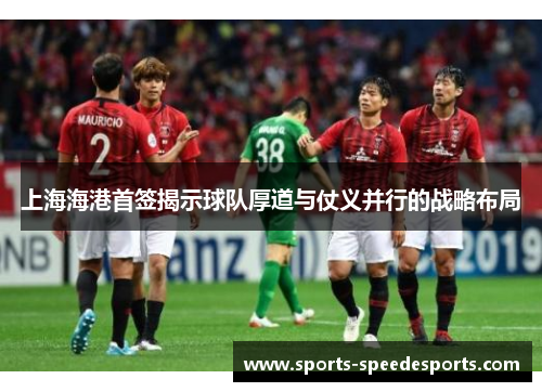 上海海港首签揭示球队厚道与仗义并行的战略布局