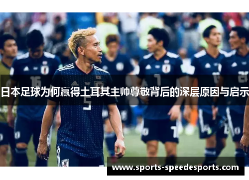 日本足球为何赢得土耳其主帅尊敬背后的深层原因与启示