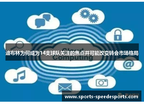 迪布林为何成为14支球队关注的焦点并可能改变转会市场格局