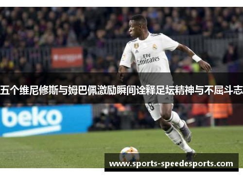 五个维尼修斯与姆巴佩激励瞬间诠释足坛精神与不屈斗志