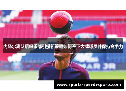 内马尔离队后俱乐部引援新策略如何签下大牌球员并保持竞争力