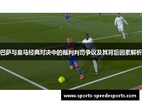 巴萨与皇马经典对决中的裁判判罚争议及其背后因素解析