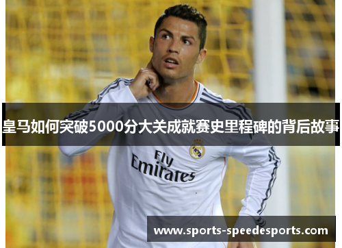 皇马如何突破5000分大关成就赛史里程碑的背后故事