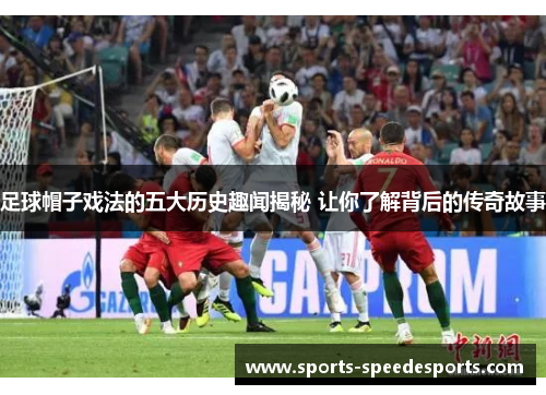 足球帽子戏法的五大历史趣闻揭秘 让你了解背后的传奇故事