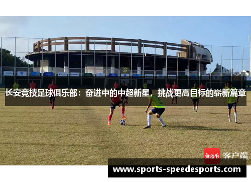 长安竞技足球俱乐部：奋进中的中超新星，挑战更高目标的崭新篇章