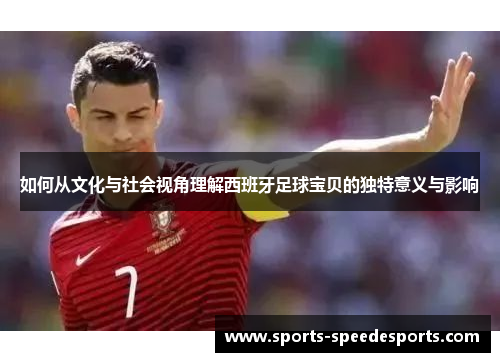 如何从文化与社会视角理解西班牙足球宝贝的独特意义与影响