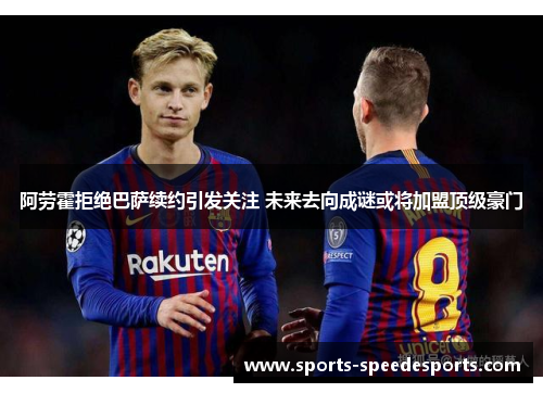 阿劳霍拒绝巴萨续约引发关注 未来去向成谜或将加盟顶级豪门