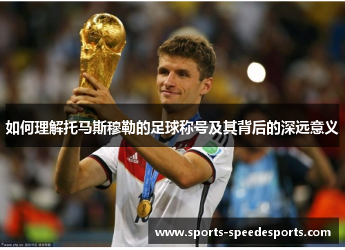 如何理解托马斯穆勒的足球称号及其背后的深远意义