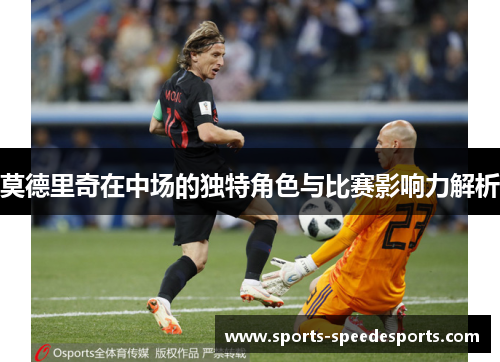 莫德里奇在中场的独特角色与比赛影响力解析