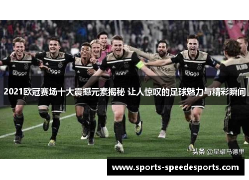 2021欧冠赛场十大震撼元素揭秘 让人惊叹的足球魅力与精彩瞬间