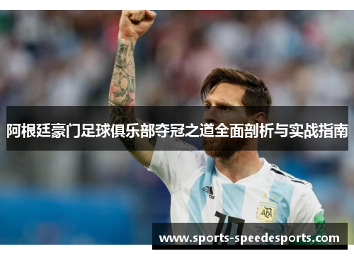 阿根廷豪门足球俱乐部夺冠之道全面剖析与实战指南