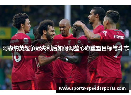 阿森纳英超争冠失利后如何调整心态重塑目标与斗志