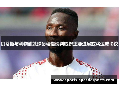 贝蒂斯与利物浦就球员租借谈判取得重要进展或将达成协议 贝蒂斯与利物浦就球员租借谈判取得重要进展或将达成协议