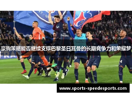 豪购策略能否继续支撑巴黎圣日耳曼的长期竞争力和荣耀梦