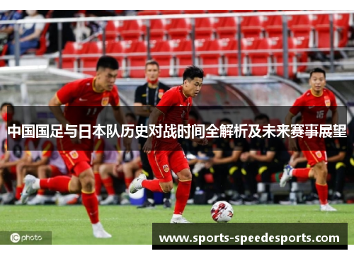 中国国足与日本队历史对战时间全解析及未来赛事展望 中国国足与日本队历史对战时间全解析及未来赛事展望