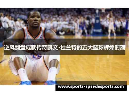 逆风翻盘成就传奇凯文·杜兰特的五大篮球辉煌时刻