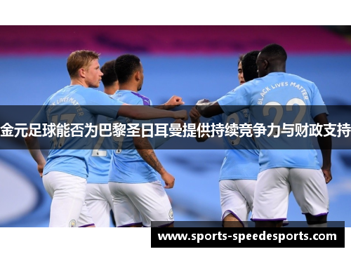 金元足球能否为巴黎圣日耳曼提供持续竞争力与财政支持