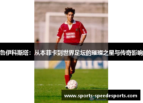 鲁伊科斯塔：从本菲卡到世界足坛的璀璨之星与传奇影响