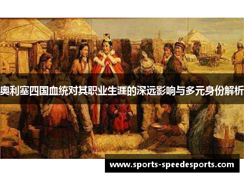 奥利塞四国血统对其职业生涯的深远影响与多元身份解析
