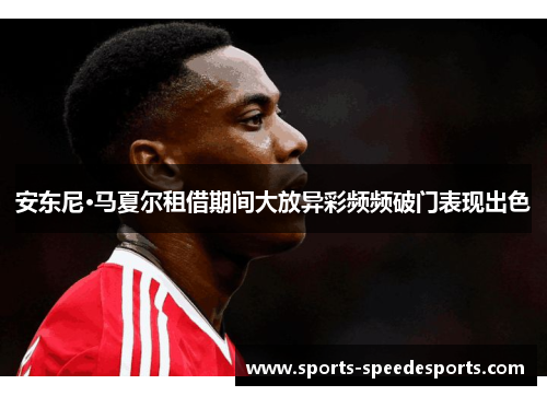 安东尼·马夏尔租借期间大放异彩频频破门表现出色